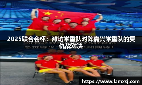 2025联合会杯：潍坊举重队对阵嘉兴举重队的复仇战对决