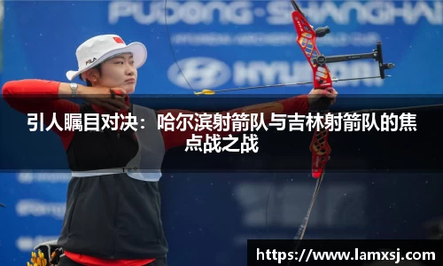 引人瞩目对决：哈尔滨射箭队与吉林射箭队的焦点战之战