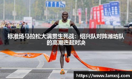 标准场马拉松大满贯生死战：绍兴队对阵潍坊队的高潮迭起对决