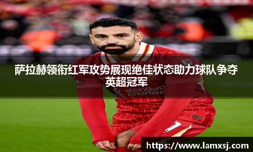 萨拉赫领衔红军攻势展现绝佳状态助力球队争夺英超冠军