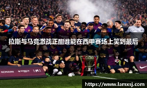拉斯与马竞激战正酣谁能在西甲赛场上笑到最后