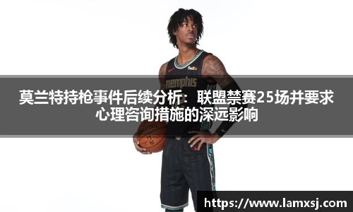 莫兰特持枪事件后续分析：联盟禁赛25场并要求心理咨询措施的深远影响