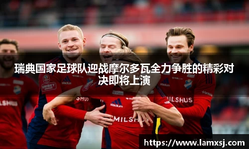 瑞典国家足球队迎战摩尔多瓦全力争胜的精彩对决即将上演