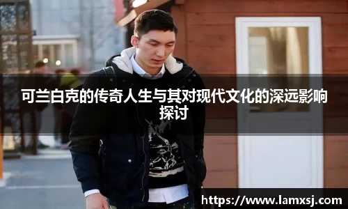 可兰白克的传奇人生与其对现代文化的深远影响探讨