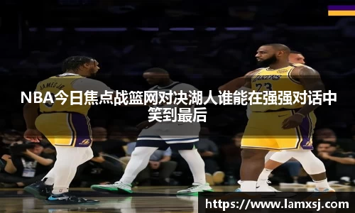 NBA今日焦点战篮网对决湖人谁能在强强对话中笑到最后
