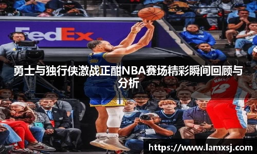 勇士与独行侠激战正酣NBA赛场精彩瞬间回顾与分析